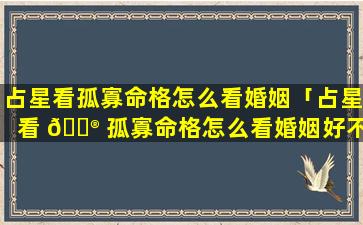 占星看孤寡命格怎么看婚姻「占星看 💮 孤寡命格怎么看婚姻好不好」